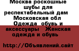 Москва роскошные шубы для респектабельный дам - Московская обл. Одежда, обувь и аксессуары » Женская одежда и обувь   